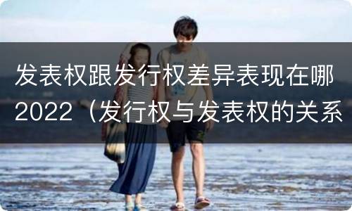 发表权跟发行权差异表现在哪2022（发行权与发表权的关系）