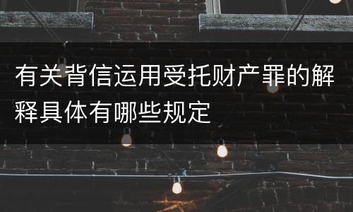有关背信运用受托财产罪的解释具体有哪些规定