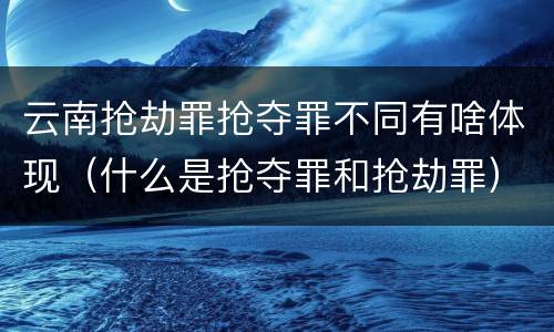 云南抢劫罪抢夺罪不同有啥体现（什么是抢夺罪和抢劫罪）
