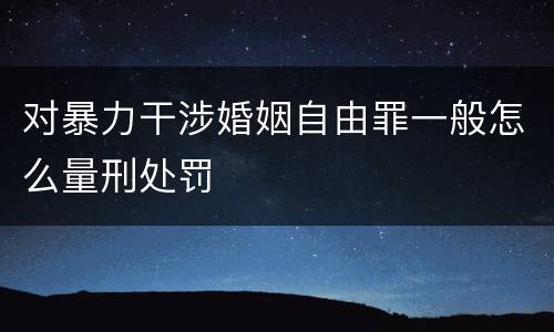 对暴力干涉婚姻自由罪一般怎么量刑处罚