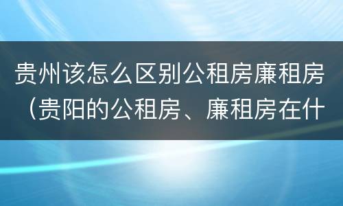 贵州该怎么区别公租房廉租房（贵阳的公租房、廉租房在什么地方?）