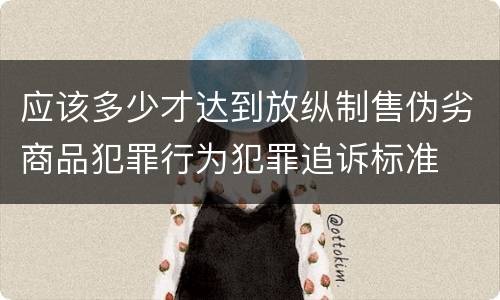 应该多少才达到放纵制售伪劣商品犯罪行为犯罪追诉标准
