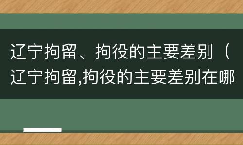辽宁拘留、拘役的主要差别（辽宁拘留,拘役的主要差别在哪）