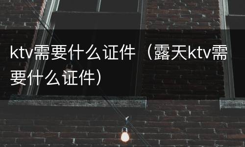ktv需要什么证件（露天ktv需要什么证件）