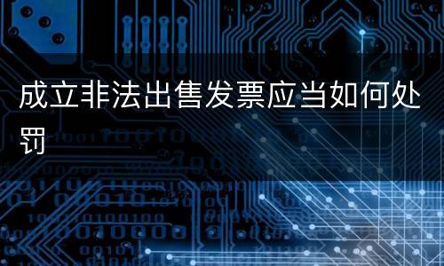 成立非法出售发票应当如何处罚