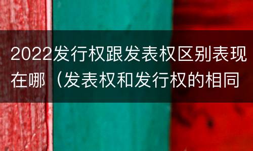 2022发行权跟发表权区别表现在哪（发表权和发行权的相同点）