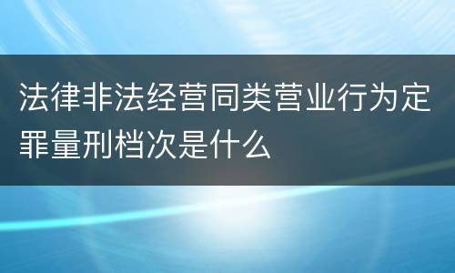法律非法经营同类营业行为定罪量刑档次是什么