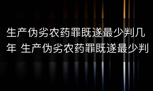 生产伪劣农药罪既遂最少判几年 生产伪劣农药罪既遂最少判几年呢