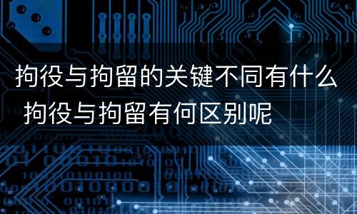 拘役与拘留的关键不同有什么 拘役与拘留有何区别呢