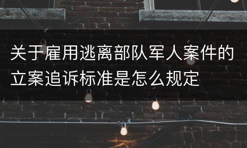 关于雇用逃离部队军人案件的立案追诉标准是怎么规定