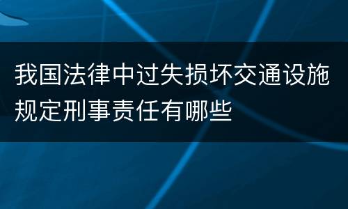 我国法律中过失损坏交通设施规定刑事责任有哪些