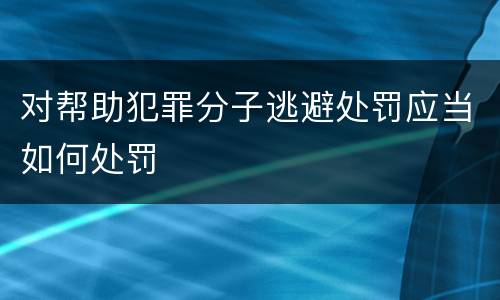 对帮助犯罪分子逃避处罚应当如何处罚