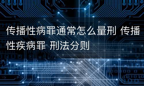 传播性病罪通常怎么量刑 传播性疾病罪 刑法分则