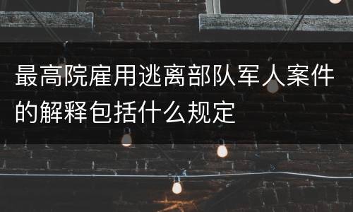 最高院雇用逃离部队军人案件的解释包括什么规定