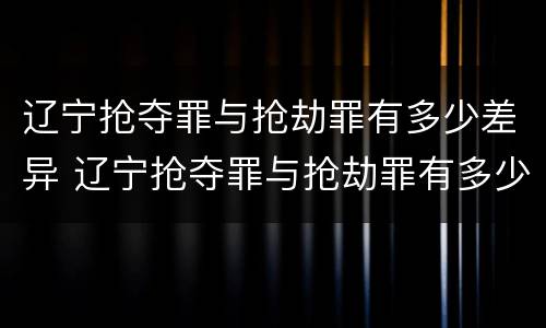 辽宁抢夺罪与抢劫罪有多少差异 辽宁抢夺罪与抢劫罪有多少差异呢