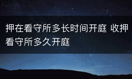押在看守所多长时间开庭 收押看守所多久开庭