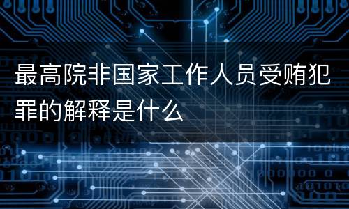 最高院非国家工作人员受贿犯罪的解释是什么