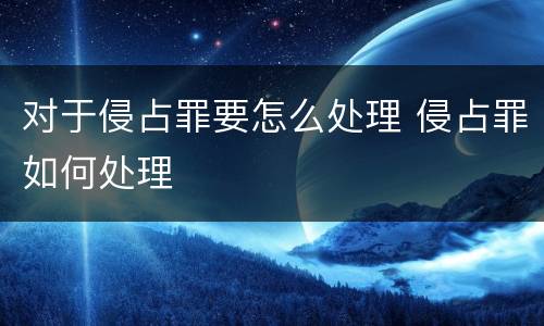 对于侵占罪要怎么处理 侵占罪如何处理