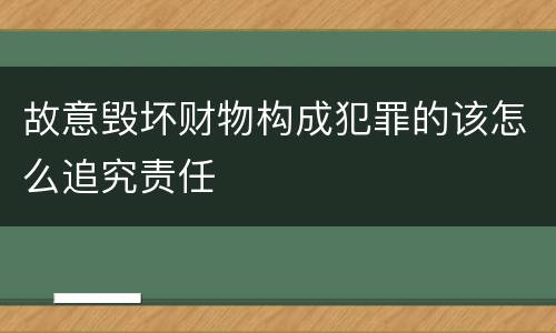 故意毁坏财物构成犯罪的该怎么追究责任