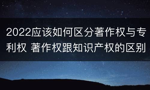 2022应该如何区分著作权与专利权 著作权跟知识产权的区别