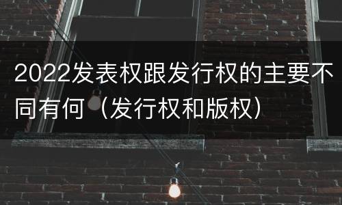 2022发表权跟发行权的主要不同有何（发行权和版权）