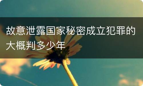 故意泄露国家秘密成立犯罪的大概判多少年