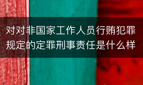 对对非国家工作人员行贿犯罪规定的定罪刑事责任是什么样的