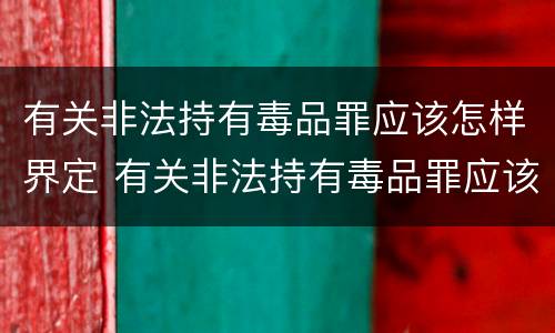 有关非法持有毒品罪应该怎样界定 有关非法持有毒品罪应该怎样界定刑期