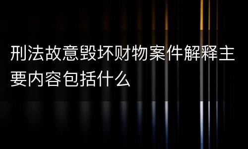 刑法故意毁坏财物案件解释主要内容包括什么