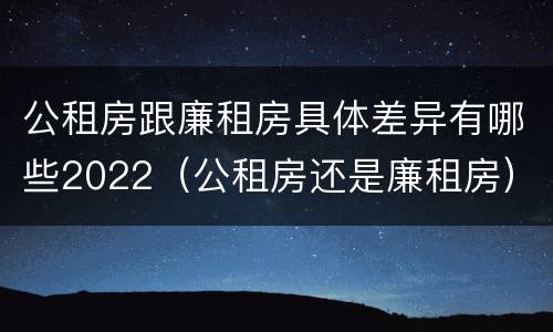 公租房跟廉租房具体差异有哪些2022（公租房还是廉租房）