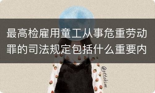 最高检雇用童工从事危重劳动罪的司法规定包括什么重要内容