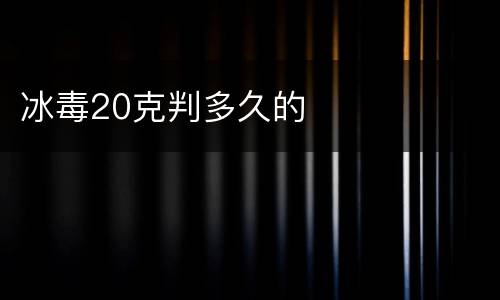 冰毒20克判多久的