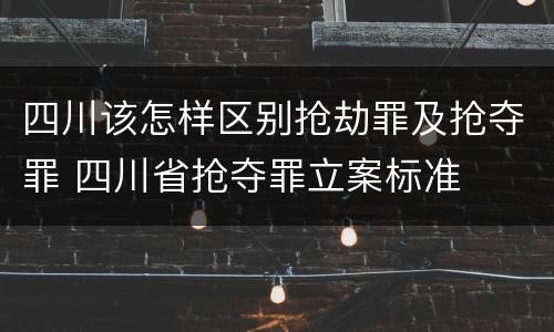 四川该怎样区别抢劫罪及抢夺罪 四川省抢夺罪立案标准