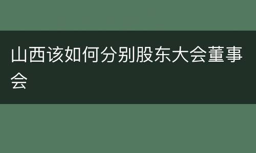 山西该如何分别股东大会董事会