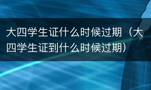 大四学生证什么时候过期（大四学生证到什么时候过期）