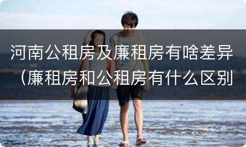 河南公租房及廉租房有啥差异（廉租房和公租房有什么区别吗）
