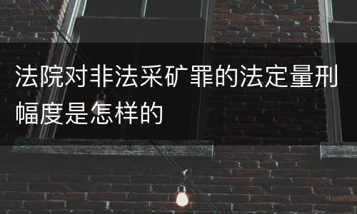 法院对非法采矿罪的法定量刑幅度是怎样的