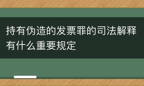 持有伪造的发票罪的司法解释有什么重要规定