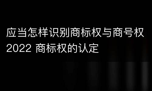 应当怎样识别商标权与商号权2022 商标权的认定