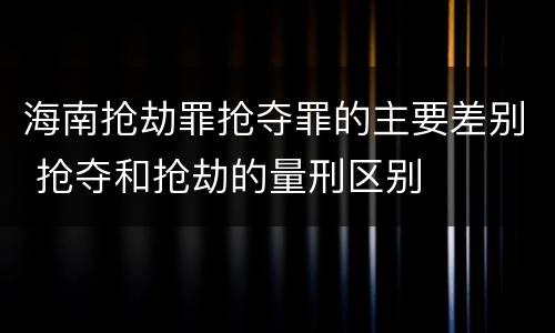 海南抢劫罪抢夺罪的主要差别 抢夺和抢劫的量刑区别