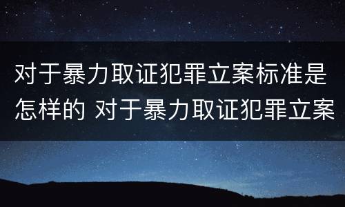 对于暴力取证犯罪立案标准是怎样的 对于暴力取证犯罪立案标准是怎样的规定
