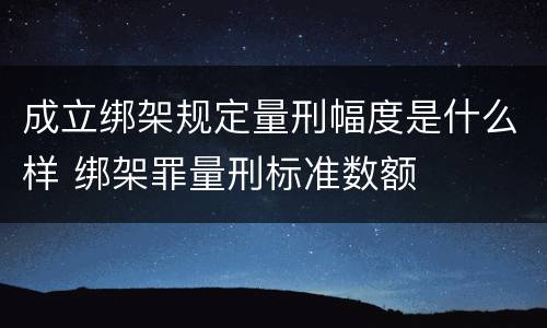 成立绑架规定量刑幅度是什么样 绑架罪量刑标准数额