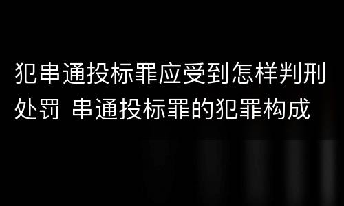 犯串通投标罪应受到怎样判刑处罚 串通投标罪的犯罪构成