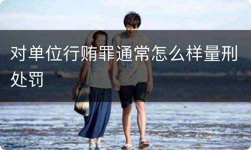 对单位行贿罪通常怎么样量刑处罚