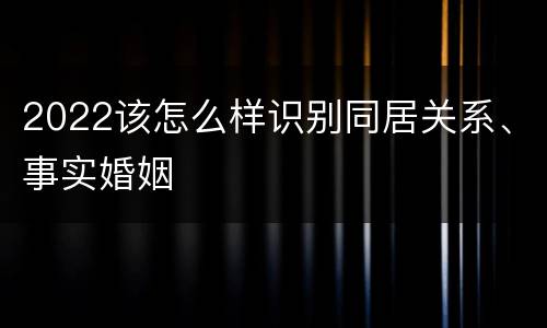 2022该怎么样识别同居关系、事实婚姻