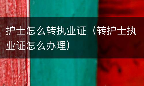 护士怎么转执业证（转护士执业证怎么办理）