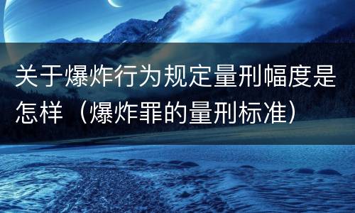 关于爆炸行为规定量刑幅度是怎样（爆炸罪的量刑标准）