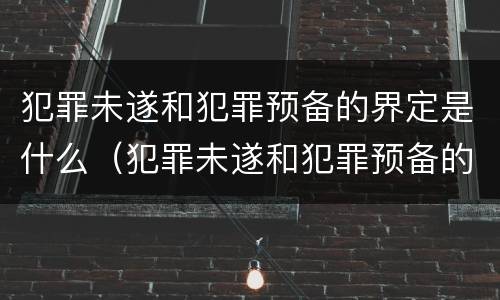 犯罪未遂和犯罪预备的界定是什么（犯罪未遂和犯罪预备的界定是什么区别）