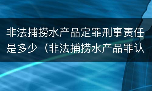 非法捕捞水产品定罪刑事责任是多少（非法捕捞水产品罪认定）