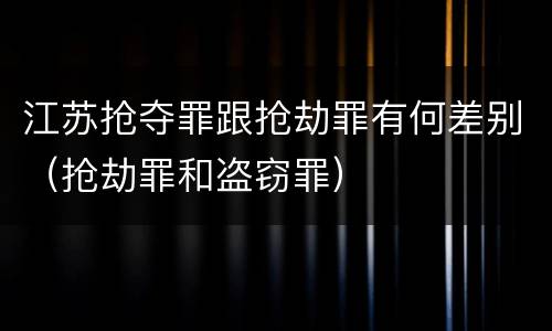 江苏抢夺罪跟抢劫罪有何差别（抢劫罪和盗窃罪）